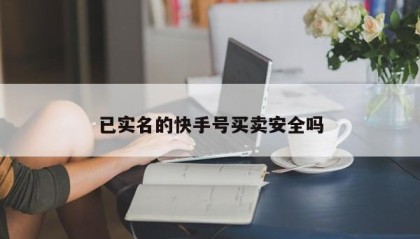 已实名的快手号买卖安全吗
